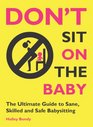 Don't Sit On the Baby The Ultimate Guide to Sane Skilled and Safe Babysitting