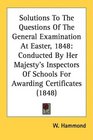 Solutions To The Questions Of The General Examination At Easter 1848 Conducted By Her Majesty's Inspectors Of Schools For Awarding Certificates