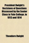 President Dwight's Decisions of Questions Discussed by the Senior Class in Yale College in 1813 and 1814