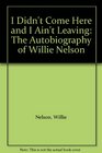 I Didn't Come Here and I Ain't Leaving The Autobiography of Willie Nelson
