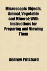 Microscopic Objects Animal Vegetable and Mineral With Instructions for Preparing and Viewing Them