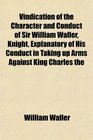 Vindication of the Character and Conduct of Sir William Waller Knight Explanatory of His Conduct in Taking up Arms Against King Charles the