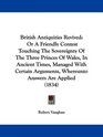 British Antiquities Revived Or A Friendly Contest Touching The Sovereignty Of The Three Princes Of Wales In Ancient Times Managed With Certain Arguments Whereunto Answers Are Applied