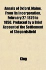 Annals of Oxford Maine From Its Incorporation February 27 1829 to 1850 Prefaced by a Brief Account of the Settlement of Shepardsfield