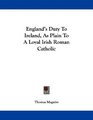 England's Duty To Ireland As Plain To A Loyal Irish Roman Catholic