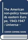 The American nonpolicy towards eastern Europe 19431947 Universalism in an area not of essential interest to the United States