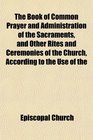 The Book of Common Prayer and Administration of the Sacraments and Other Rites and Ceremonies of the Church According to the Use of the