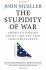 The Stupidity of War American Foreign Policy and the Case for Complacency