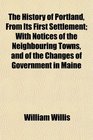 The History of Portland From Its First Settlement With Notices of the Neighbouring Towns and of the Changes of Government in Maine