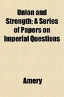 Union and Strength A Series of Papers on Imperial Questions