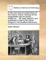 A new and most accurate theory of the moon's motion whereby all her irregularities may be solved  Written by  Mr Isaac Newton and published  Mr David Gregory in his excellent Astronomy