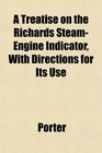 A Treatise on the Richards SteamEngine Indicator With Directions for Its Use