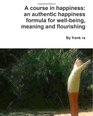 A course in happiness an authentic happiness formula for wellbeing meaning and flourishing How to be happier an authentic happiness formula