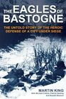 The Eagles of Bastogne The Untold Story of the Heroic Defense of a City Under Siege