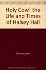 Holy Cow the Life and Times of Halsey Hall