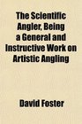 The Scientific Angler Being a General and Instructive Work on Artistic Angling