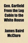 Gen Garfield From the Log Cabin to the White House