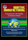 Additive Manufacturing Preparing for the Reality of Science Fiction Emerging Technologies and Homeland Security Public Policy 3D Printers and Autonomous Vehicles Unmanned Aerial Systems Drones
