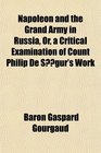 Napoleon and the Grand Army in Russia Or a Critical Examination of Count Philip De Sgur's Work