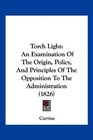 Torch Light An Examination Of The Origin Policy And Principles Of The Opposition To The Administration
