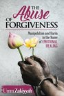The Abuse of Forgiveness Manipulation and Harm in the Name of Emotional Healing