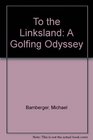 To the Linksland A Golfing Odyssey