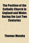 The Position of the Catholic Church in England and Wales During the Last Two Centuries