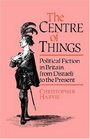 The Centre of Things Political Fiction in Britain from Disraeli to the Present