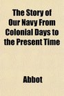 The Story of Our Navy From Colonial Days to the Present Time