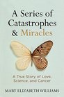 A Series of Catastrophes and Miracles A True Story of Love Science and Cancer