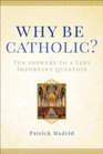 Why Be Catholic Ten Answers to a Very Important Question