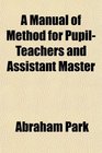 A Manual of Method for PupilTeachers and Assistant Master