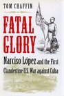 Fatal Glory Narciso Lopez and the First Clandestine US War Against Cuba