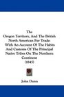 The Oregon Territory And The British North American Fur Trade With An Account Of The Habits And Customs Of The Principal Native Tribes On The Northern Continent