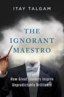 The Ignorant Maestro: How Great Leaders Inspire Unpredictable Brilliance