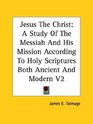 Jesus The Christ A Study Of The Messiah And His Mission According To Holy Scriptures Both Ancient And Modern V2
