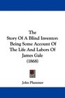 The Story Of A Blind Inventor Being Some Account Of The Life And Labors Of James Gale