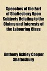 Speeches of the Earl of Shaftesbury Upon Subjects Relating to the Claims and Interests of the Labouring Class