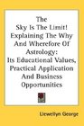 The Sky Is The Limit Explaining The Why And Wherefore Of Astrology Its Educational Values Practical Application And Business Opportunities
