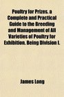 Poultry for Prizes a Complete and Practical Guide to the Breeding and Management of All Varieties of Poultry for Exhibition Being Division I