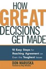 How Great Decisions Get Made 10 Easy Steps for Reaching Agreement on Even the Toughest Issues