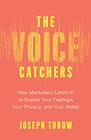 The Voice Catchers How Marketers Listen In to Exploit Your Feelings Your Privacy and Your Wallet