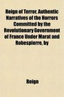 Reign of Terror Authentic Narratives of the Horrors Committed by the Revolutionary Government of France Under Marat and Robespierre by