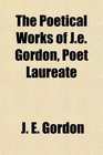 The Poetical Works of Je Gordon Poet Laureate