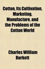 Cotton Its Cultivation Marketing Manufacture and the Problems of the Cotton World