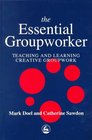 The Essential Groupworker Teaching and Learning Creative Groupwork