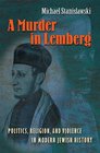 A Murder in Lemberg Politics Religion and Violence in Modern Jewish History