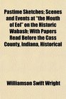 Pastime Sketches Scenes and Events at the Mouth of Eel on the Historic Wabash With Papers Read Before the Cass County Indiana Historical