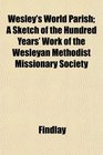 Wesley's World Parish A Sketch of the Hundred Years' Work of the Wesleyan Methodist Missionary Society