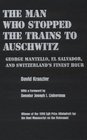 The Man Who Stopped the Trains to Auschwitz George Mantello El Salvador and Switzerland's Finest Hour